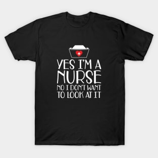 Nurse - Yes I'm a nurse No I don't want to look at it w T-Shirt